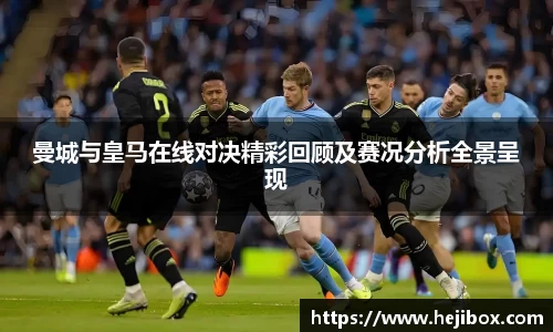 曼城与皇马在线对决精彩回顾及赛况分析全景呈现